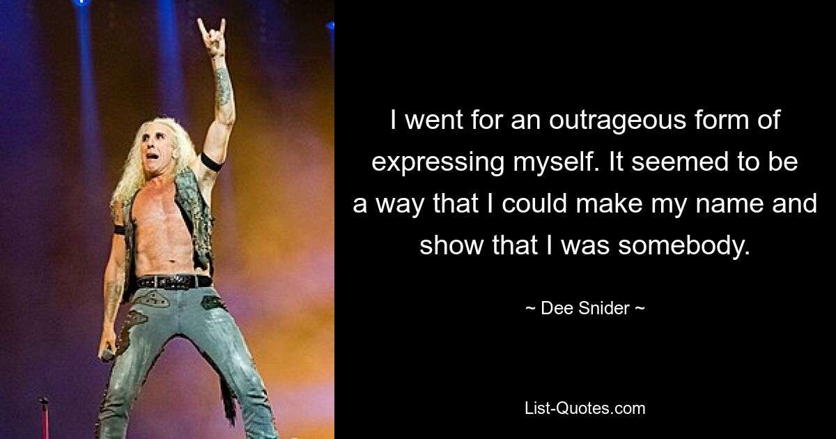 I went for an outrageous form of expressing myself. It seemed to be a way that I could make my name and show that I was somebody. — © Dee Snider