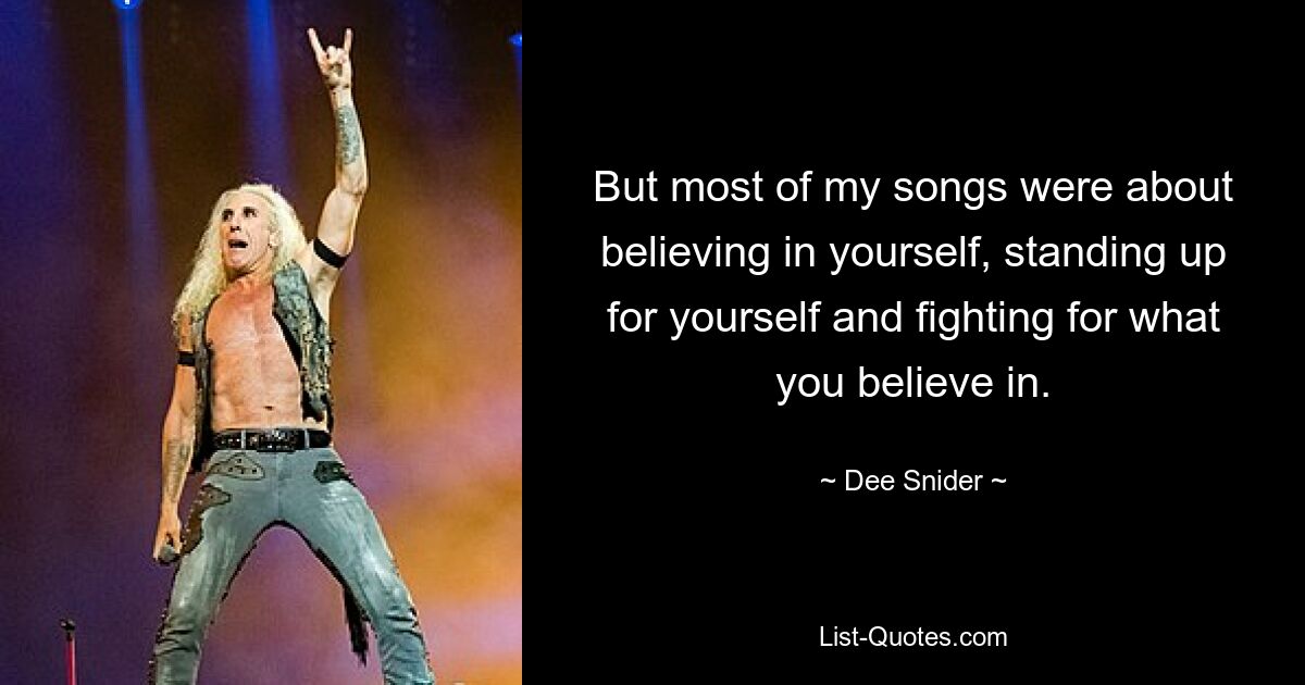 But most of my songs were about believing in yourself, standing up for yourself and fighting for what you believe in. — © Dee Snider