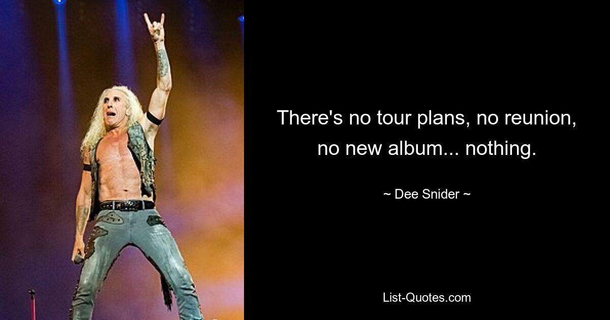 There's no tour plans, no reunion, no new album... nothing. — © Dee Snider