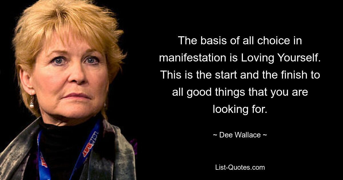 The basis of all choice in manifestation is Loving Yourself. This is the start and the finish to all good things that you are looking for. — © Dee Wallace