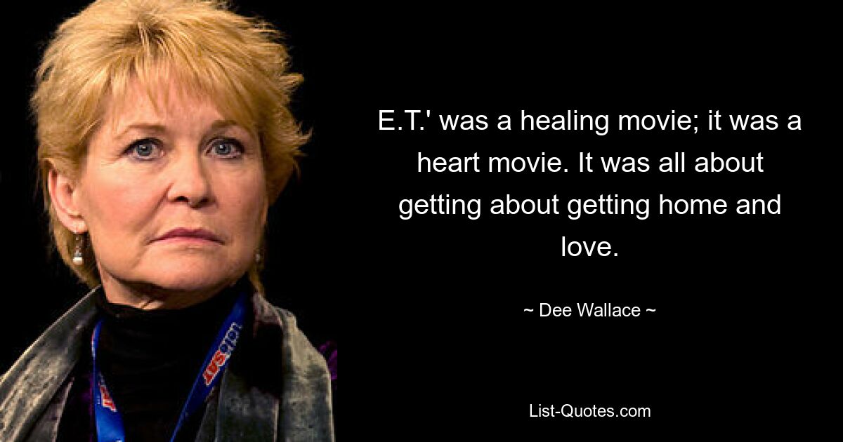 E.T.' was a healing movie; it was a heart movie. It was all about getting about getting home and love. — © Dee Wallace