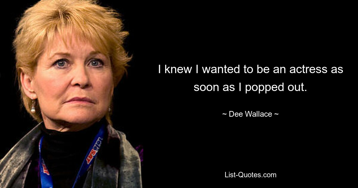 I knew I wanted to be an actress as soon as I popped out. — © Dee Wallace