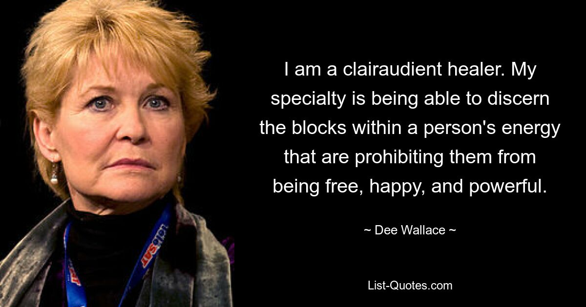 I am a clairaudient healer. My specialty is being able to discern the blocks within a person's energy that are prohibiting them from being free, happy, and powerful. — © Dee Wallace