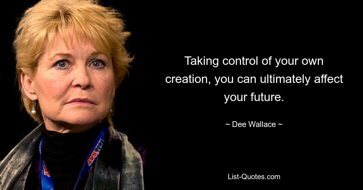 Taking control of your own creation, you can ultimately affect your future. — © Dee Wallace