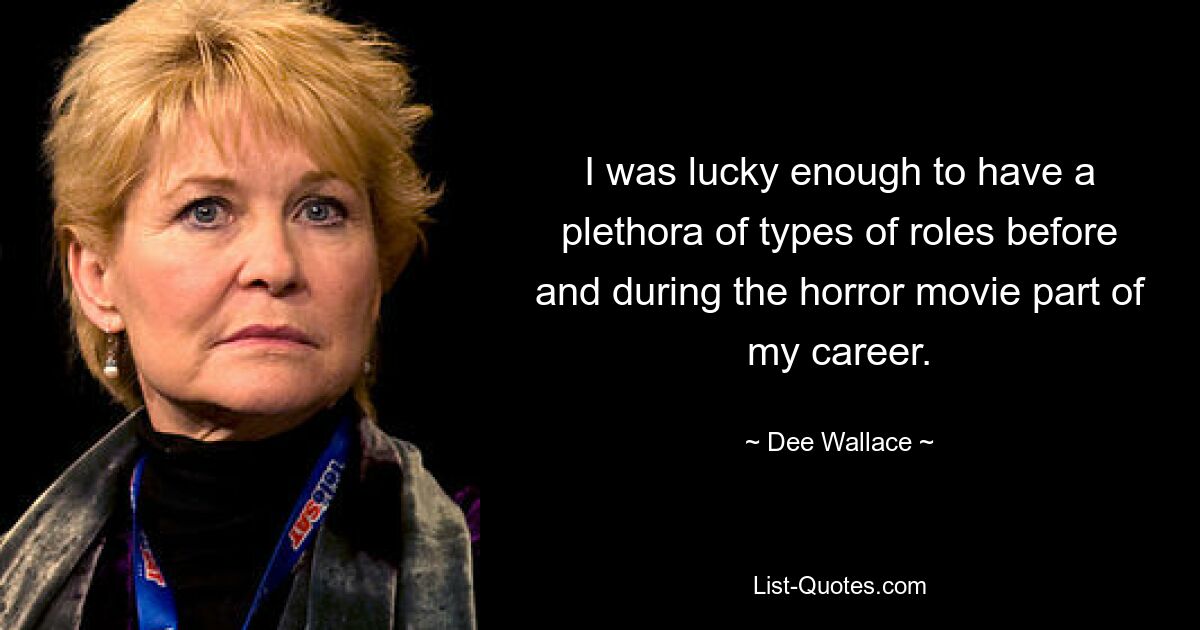 I was lucky enough to have a plethora of types of roles before and during the horror movie part of my career. — © Dee Wallace