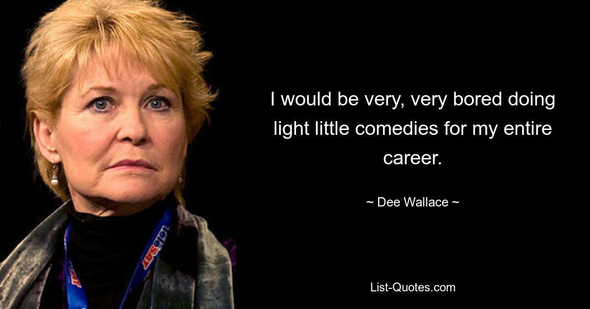 I would be very, very bored doing light little comedies for my entire career. — © Dee Wallace