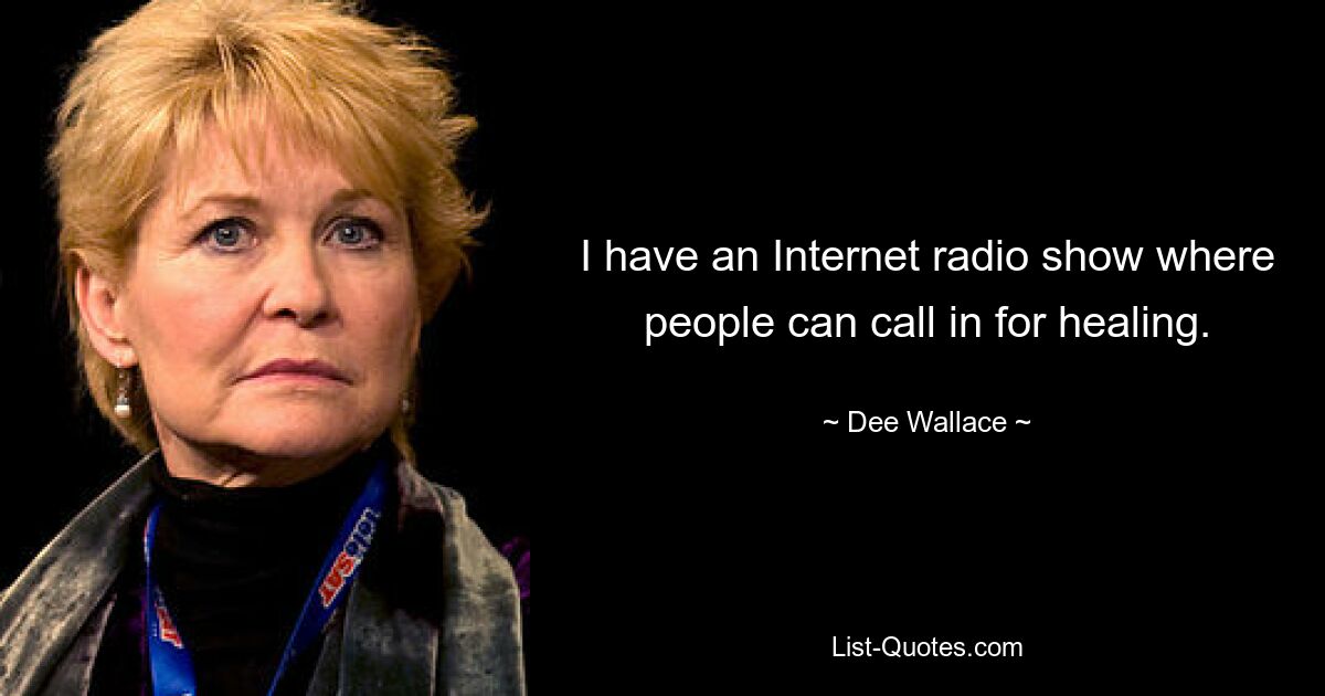 I have an Internet radio show where people can call in for healing. — © Dee Wallace