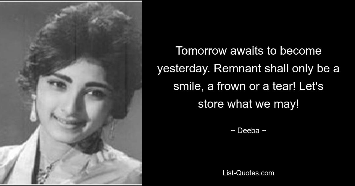 Tomorrow awaits to become yesterday. Remnant shall only be a smile, a frown or a tear! Let's store what we may! — © Deeba