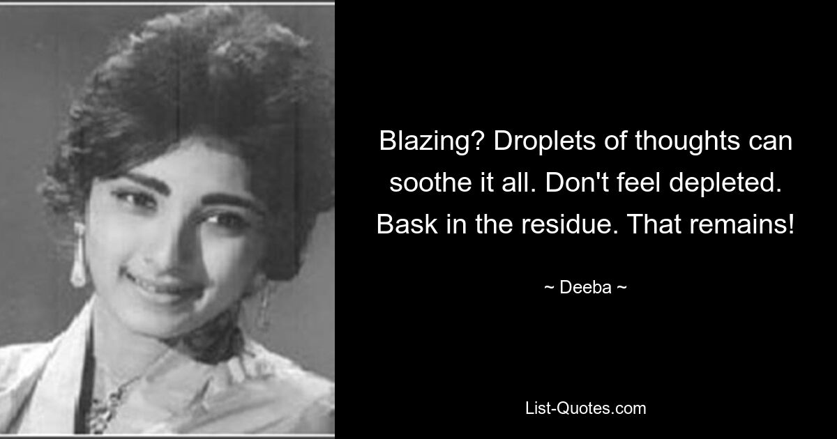 Blazing? Droplets of thoughts can soothe it all. Don't feel depleted. Bask in the residue. That remains! — © Deeba