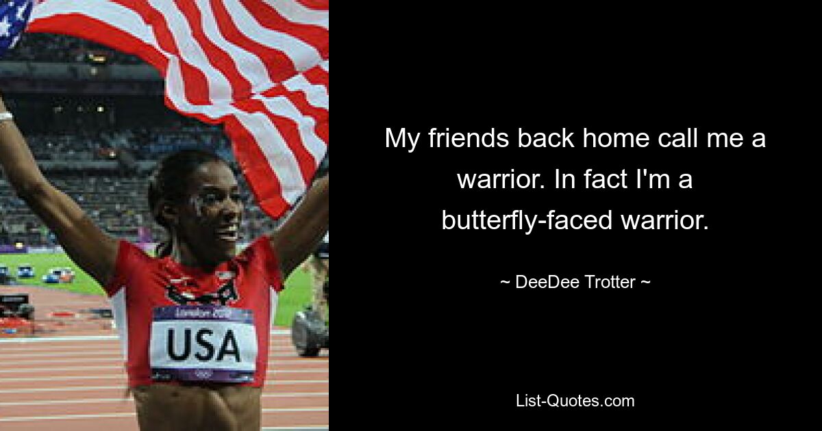 My friends back home call me a warrior. In fact I'm a butterfly-faced warrior. — © DeeDee Trotter