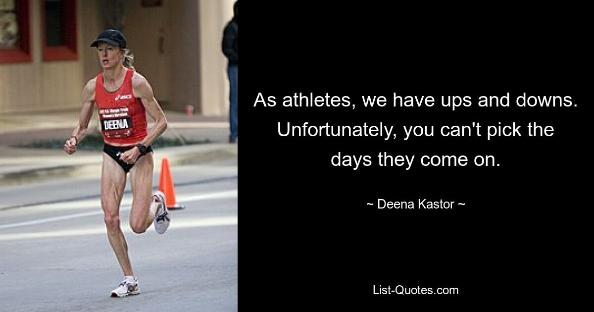 As athletes, we have ups and downs. Unfortunately, you can't pick the days they come on. — © Deena Kastor