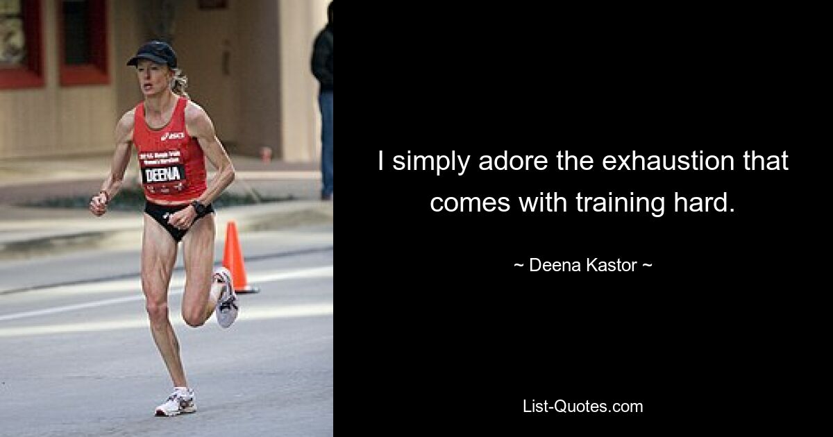 I simply adore the exhaustion that comes with training hard. — © Deena Kastor