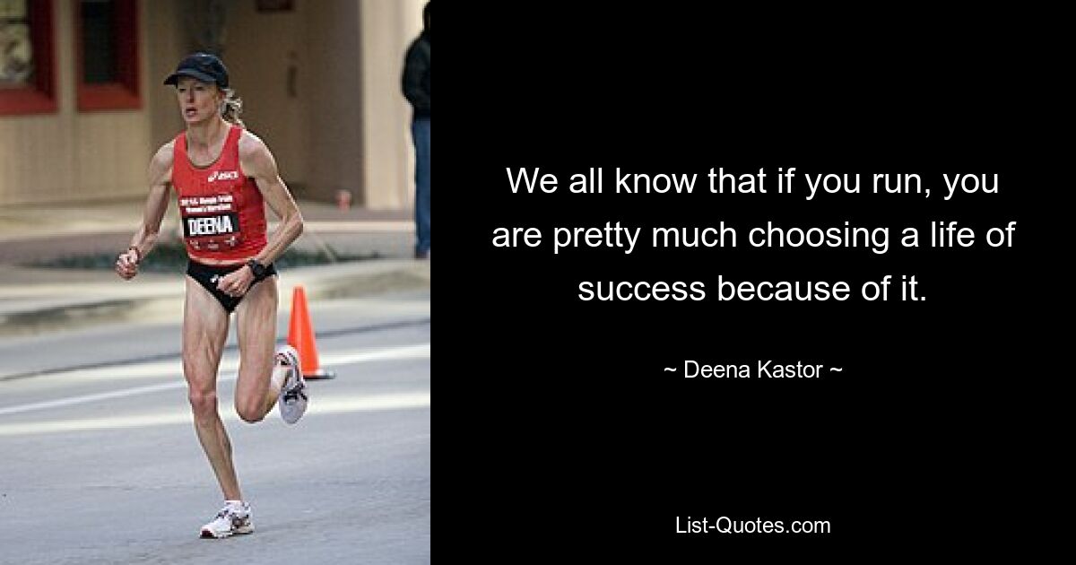 We all know that if you run, you are pretty much choosing a life of success because of it. — © Deena Kastor