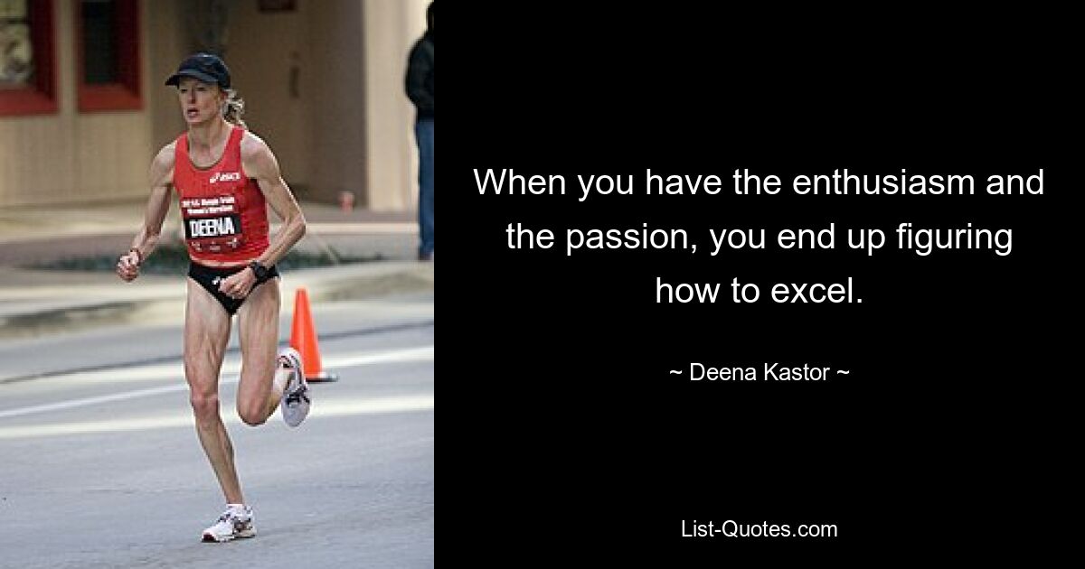 When you have the enthusiasm and the passion, you end up figuring how to excel. — © Deena Kastor