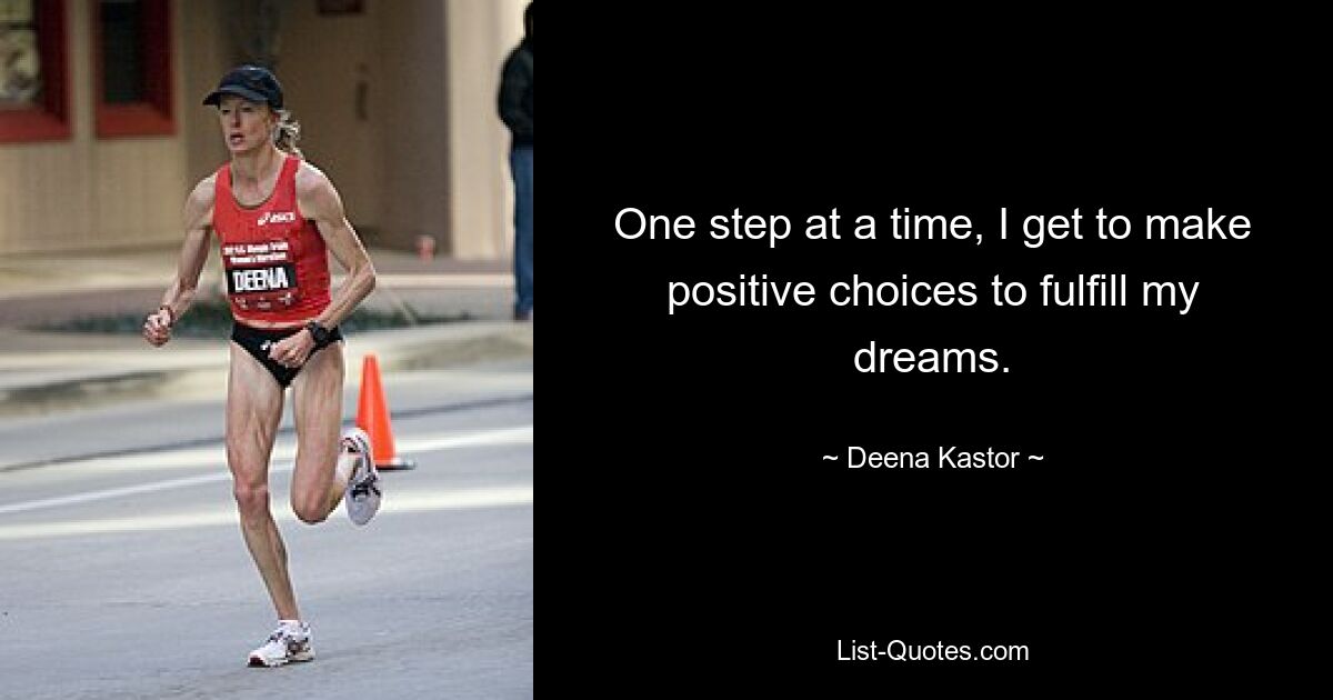 One step at a time, I get to make positive choices to fulfill my dreams. — © Deena Kastor