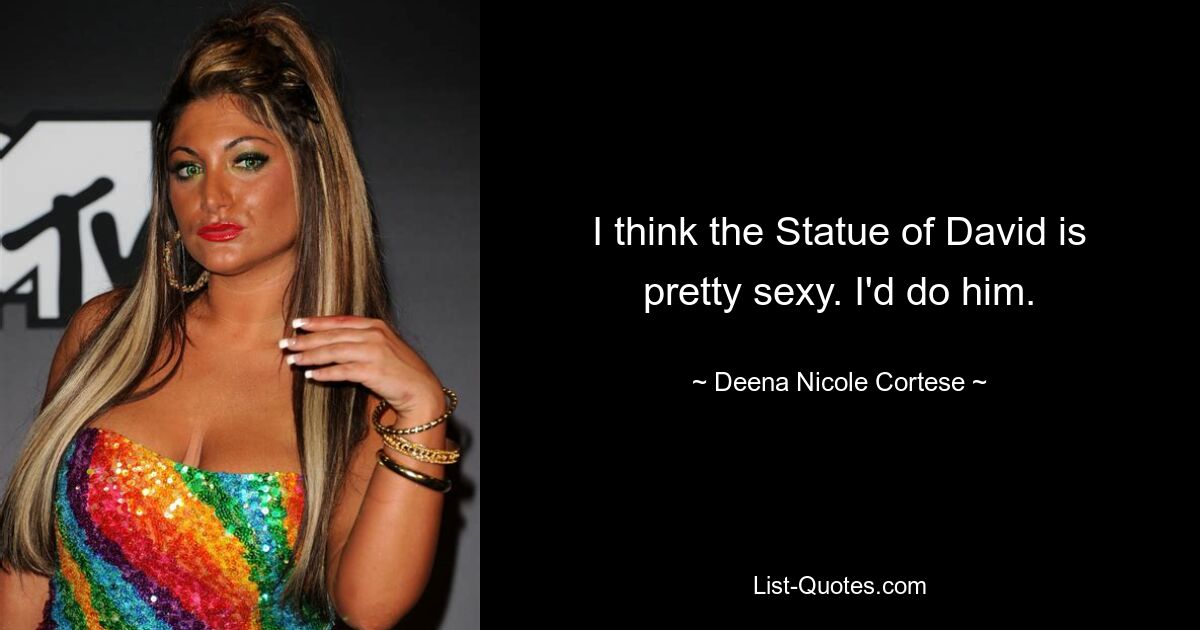 I think the Statue of David is pretty sexy. I'd do him. — © Deena Nicole Cortese