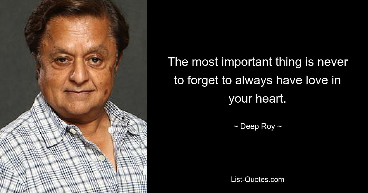 The most important thing is never to forget to always have love in your heart. — © Deep Roy