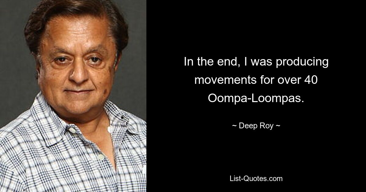 In the end, I was producing movements for over 40 Oompa-Loompas. — © Deep Roy