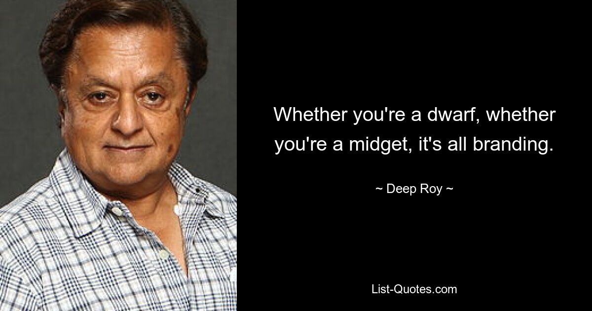 Whether you're a dwarf, whether you're a midget, it's all branding. — © Deep Roy