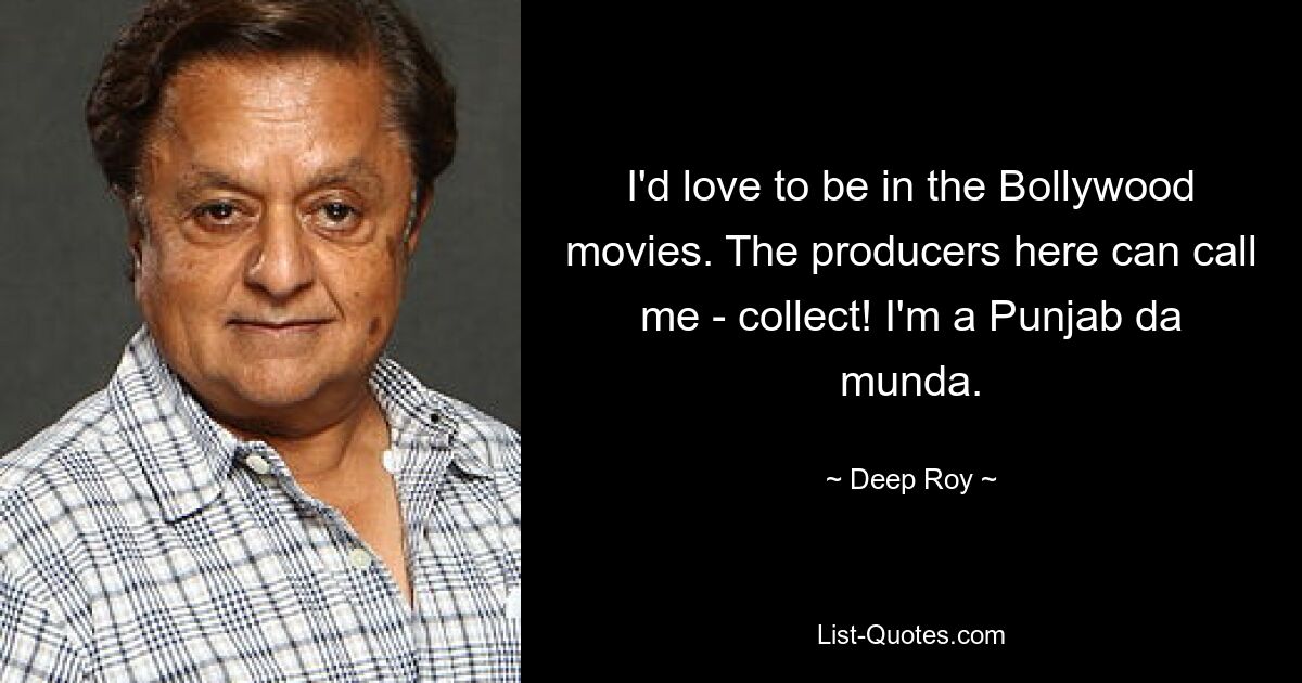 I'd love to be in the Bollywood movies. The producers here can call me - collect! I'm a Punjab da munda. — © Deep Roy