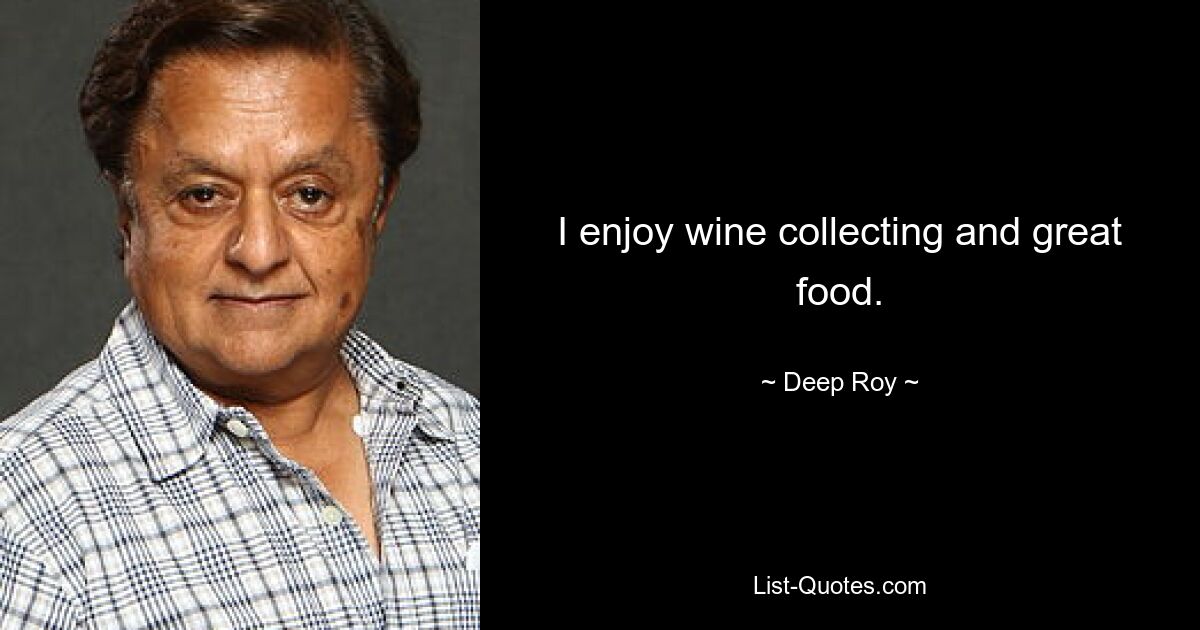 I enjoy wine collecting and great food. — © Deep Roy