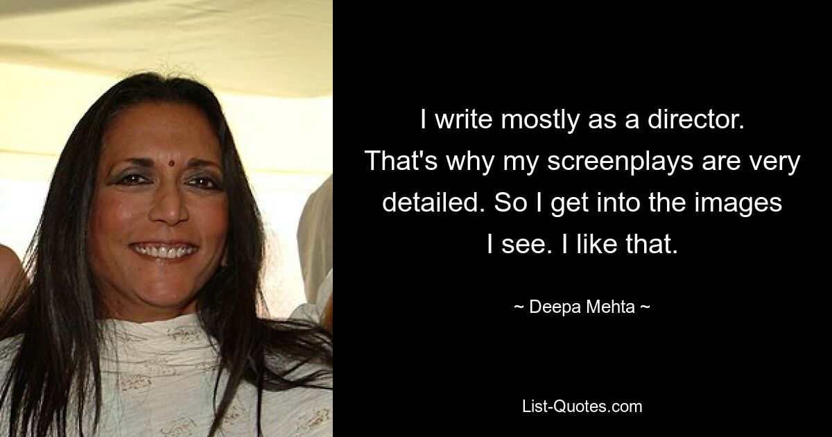 I write mostly as a director. That's why my screenplays are very detailed. So I get into the images I see. I like that. — © Deepa Mehta