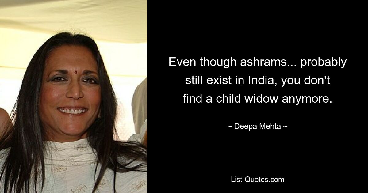 Even though ashrams... probably still exist in India, you don't find a child widow anymore. — © Deepa Mehta