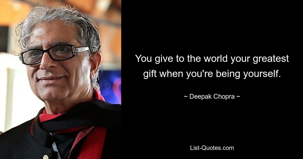 You give to the world your greatest gift when you're being yourself. — © Deepak Chopra