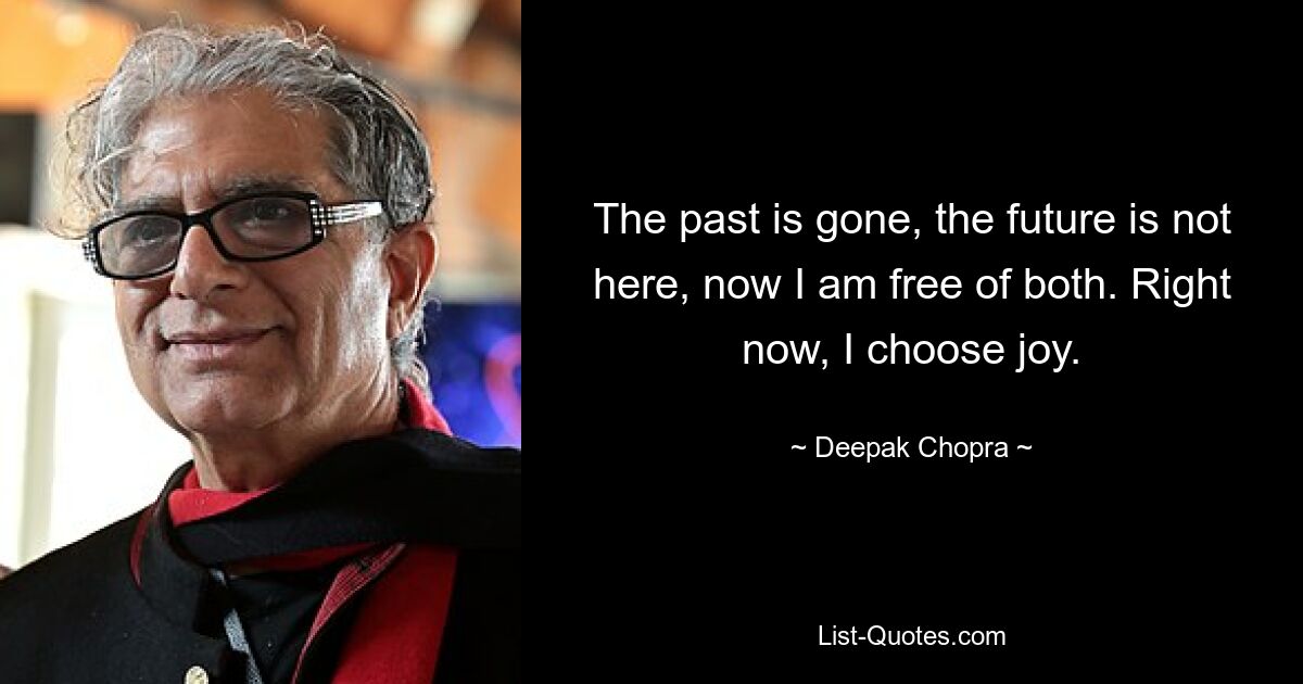 The past is gone, the future is not here, now I am free of both. Right now, I choose joy. — © Deepak Chopra