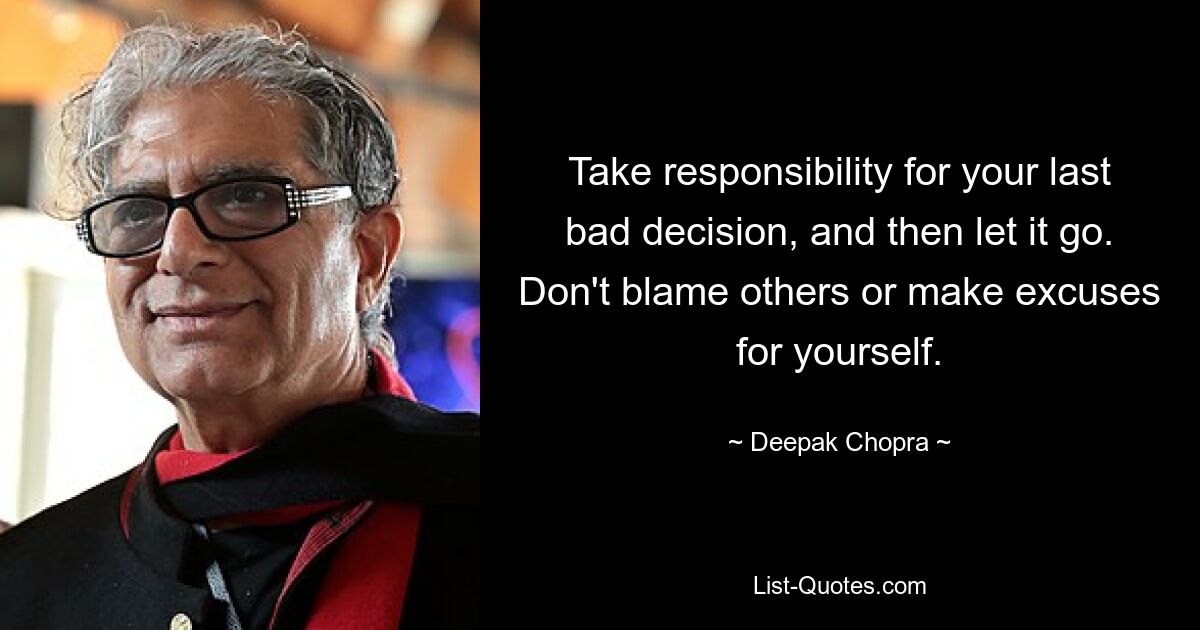 Take responsibility for your last bad decision, and then let it go. Don't blame others or make excuses for yourself. — © Deepak Chopra