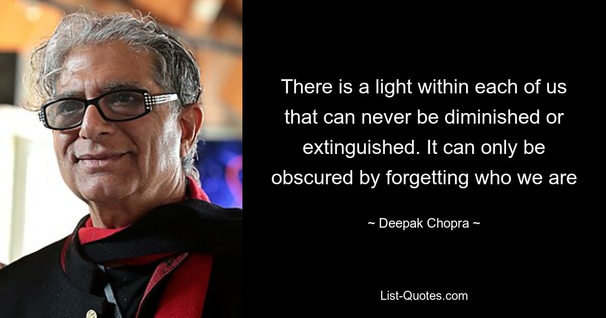 There is a light within each of us that can never be diminished or extinguished. It can only be obscured by forgetting who we are — © Deepak Chopra