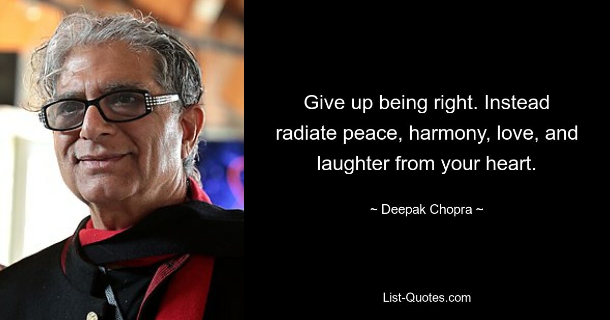 Give up being right. Instead radiate peace, harmony, love, and laughter from your heart. — © Deepak Chopra