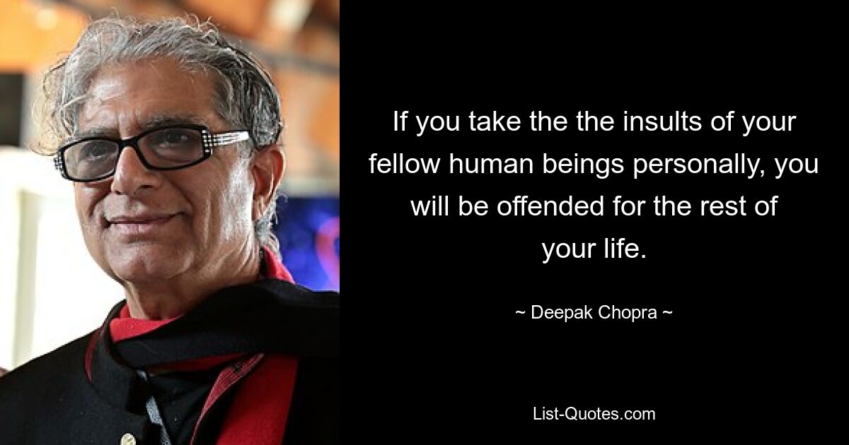 If you take the the insults of your fellow human beings personally, you will be offended for the rest of your life. — © Deepak Chopra