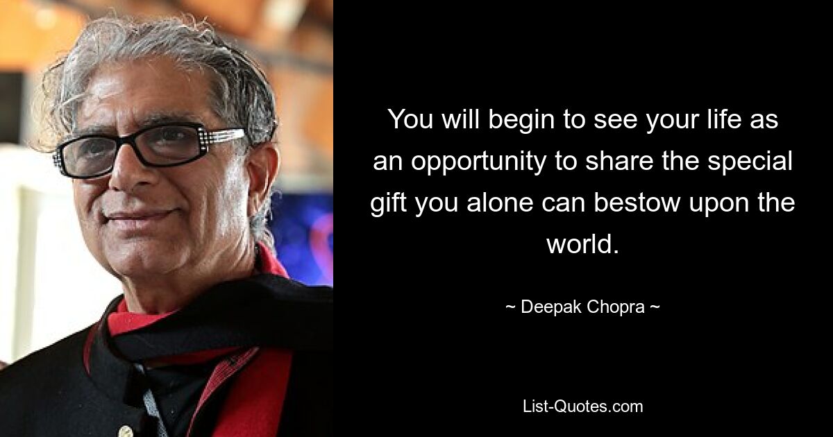 You will begin to see your life as an opportunity to share the special gift you alone can bestow upon the world. — © Deepak Chopra