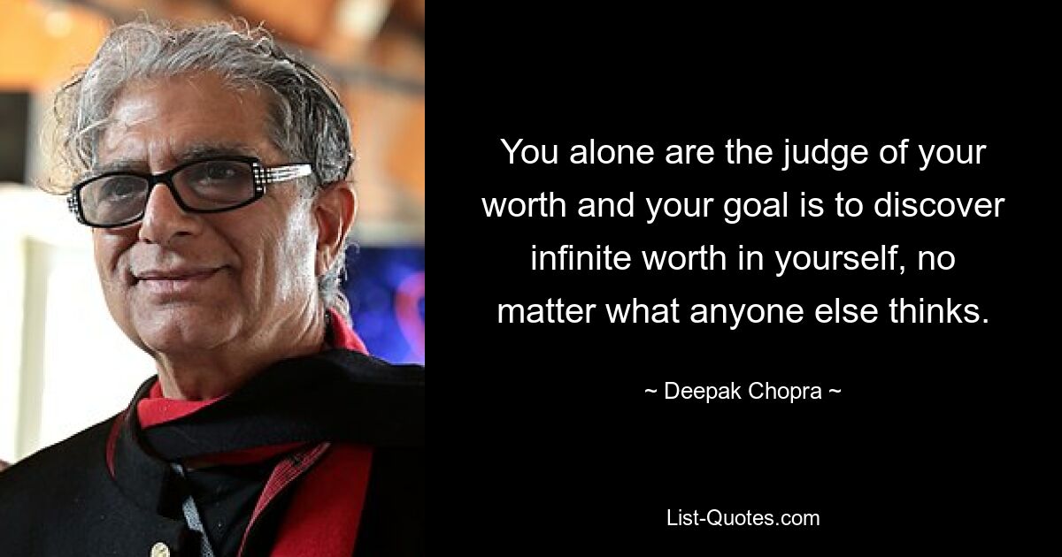 You alone are the judge of your worth and your goal is to discover infinite worth in yourself, no matter what anyone else thinks. — © Deepak Chopra