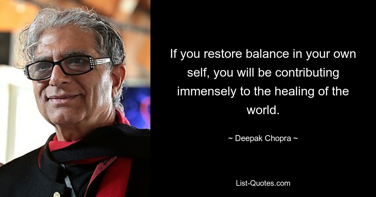 If you restore balance in your own self, you will be contributing immensely to the healing of the world. — © Deepak Chopra