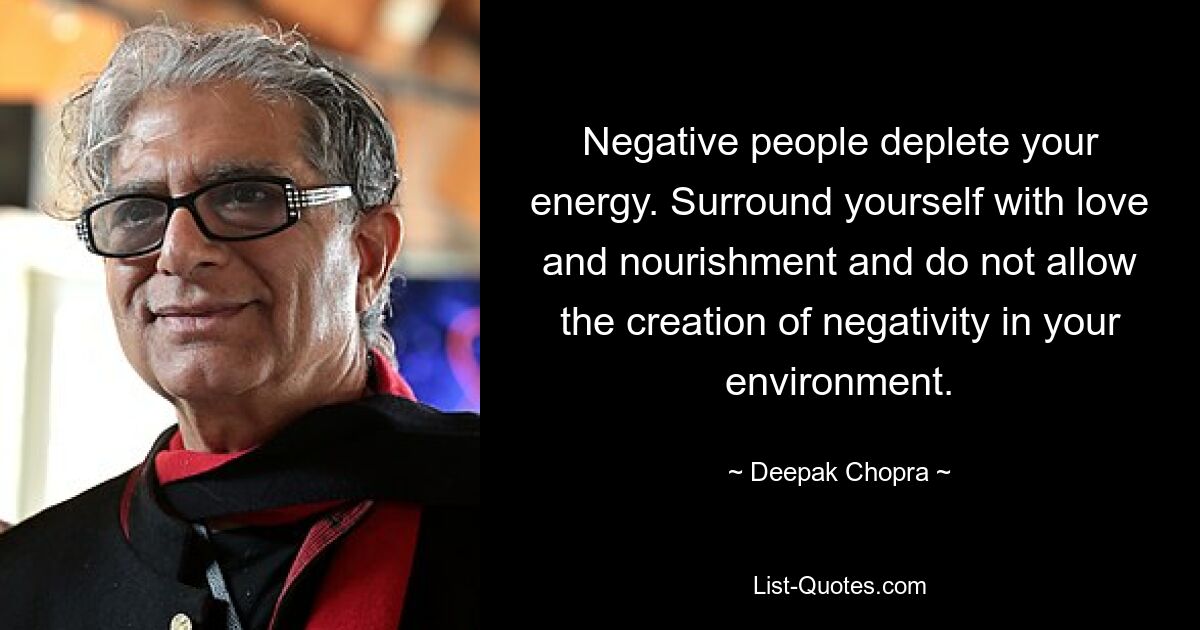 Negative people deplete your energy. Surround yourself with love and nourishment and do not allow the creation of negativity in your environment. — © Deepak Chopra