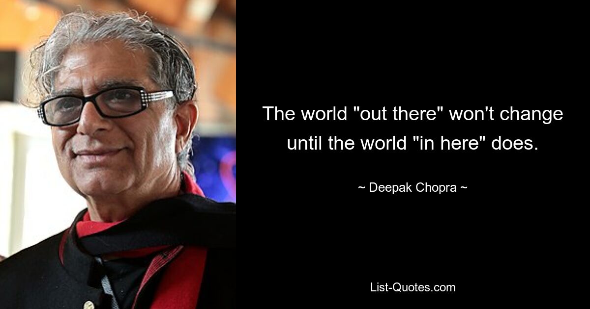 The world "out there" won't change until the world "in here" does. — © Deepak Chopra