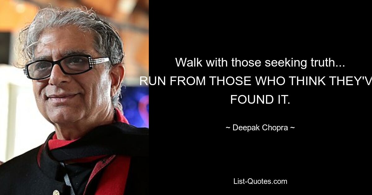 Walk with those seeking truth... RUN FROM THOSE WHO THINK THEY'VE FOUND IT. — © Deepak Chopra