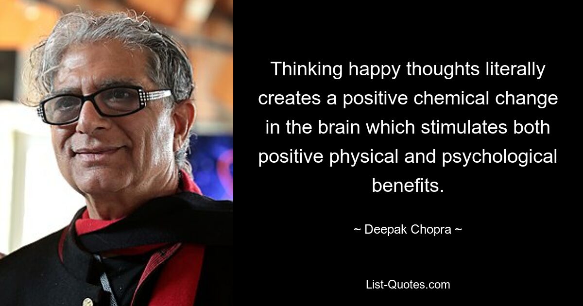 Thinking happy thoughts literally creates a positive chemical change in the brain which stimulates both positive physical and psychological benefits. — © Deepak Chopra