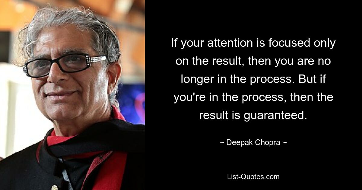 If your attention is focused only on the result, then you are no longer in the process. But if you're in the process, then the result is guaranteed. — © Deepak Chopra