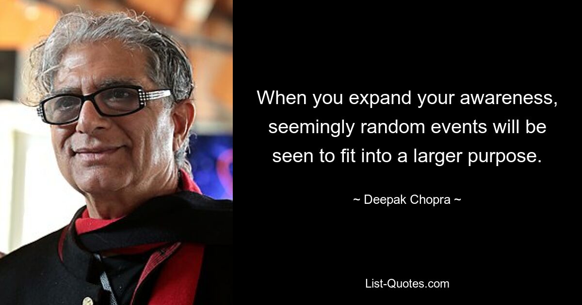 When you expand your awareness, seemingly random events will be seen to fit into a larger purpose. — © Deepak Chopra