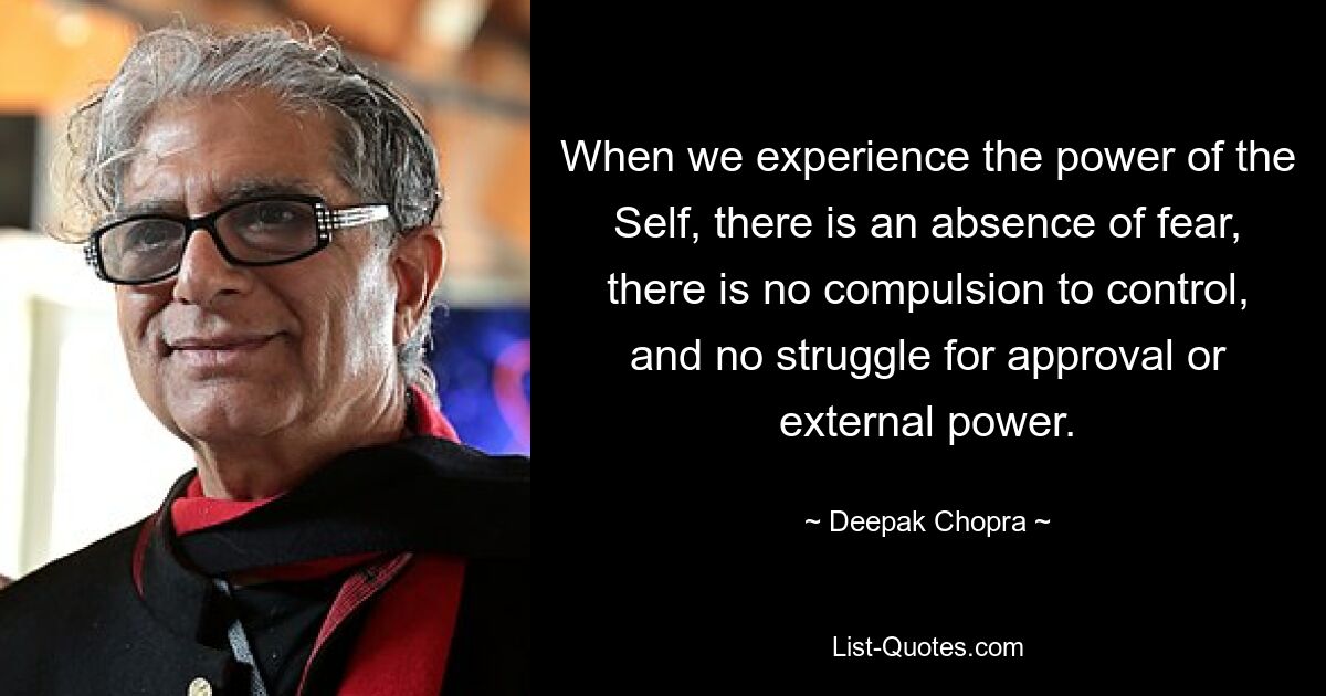 When we experience the power of the Self, there is an absence of fear, there is no compulsion to control, and no struggle for approval or external power. — © Deepak Chopra