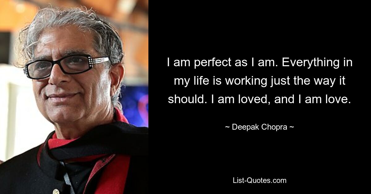 I am perfect as I am. Everything in my life is working just the way it should. I am loved, and I am love. — © Deepak Chopra