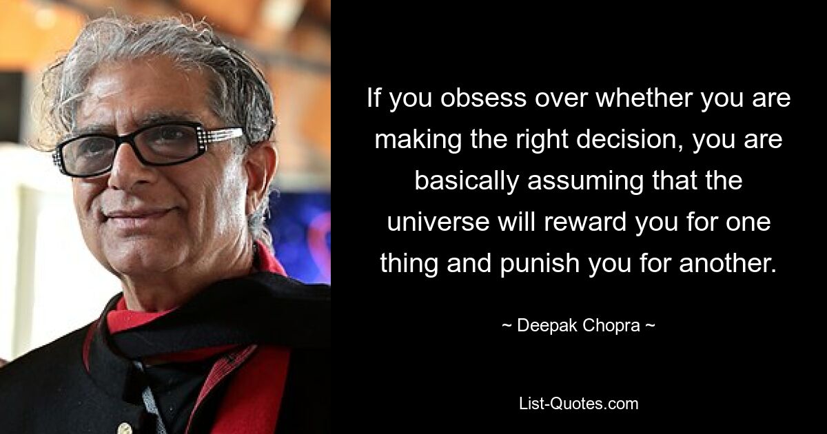 If you obsess over whether you are making the right decision, you are basically assuming that the universe will reward you for one thing and punish you for another. — © Deepak Chopra