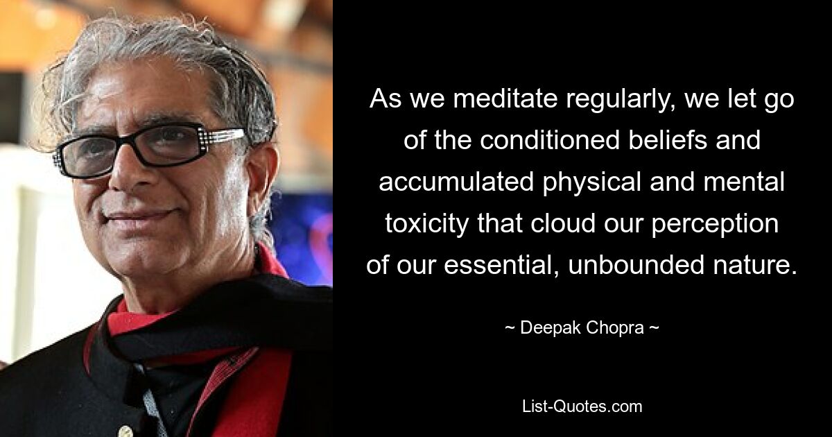 As we meditate regularly, we let go of the conditioned beliefs and accumulated physical and mental toxicity that cloud our perception of our essential, unbounded nature. — © Deepak Chopra