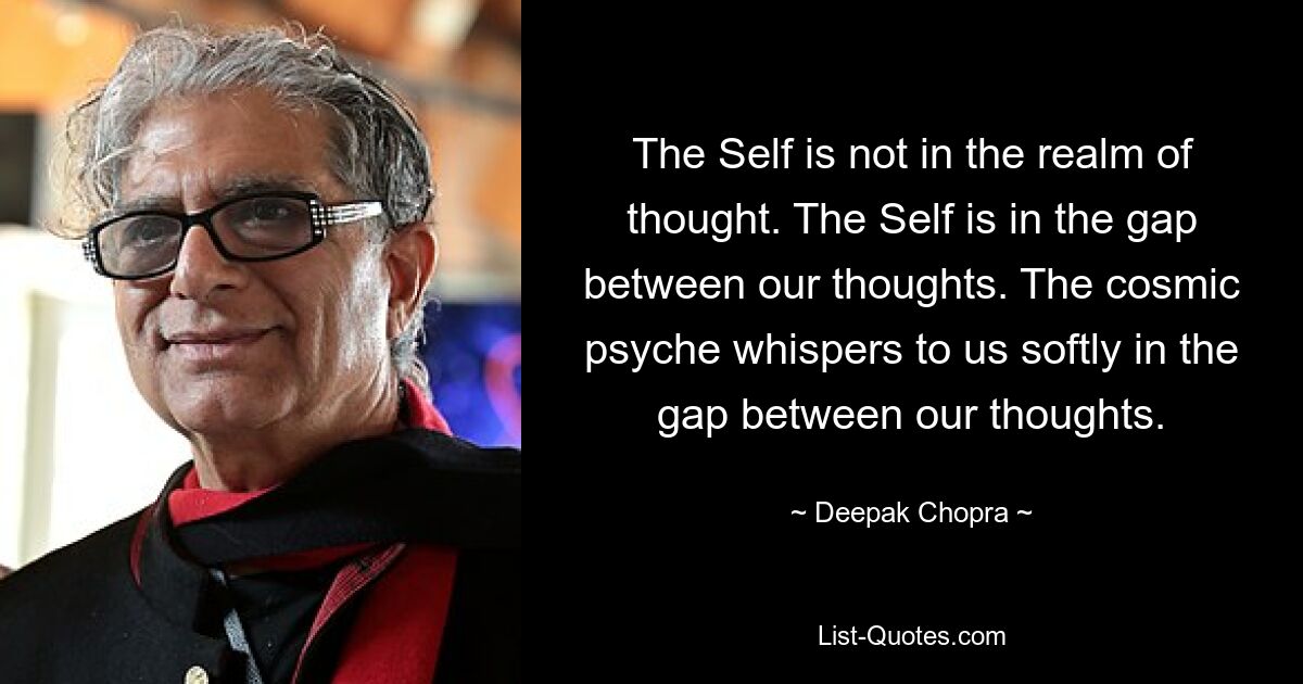 The Self is not in the realm of thought. The Self is in the gap between our thoughts. The cosmic psyche whispers to us softly in the gap between our thoughts. — © Deepak Chopra