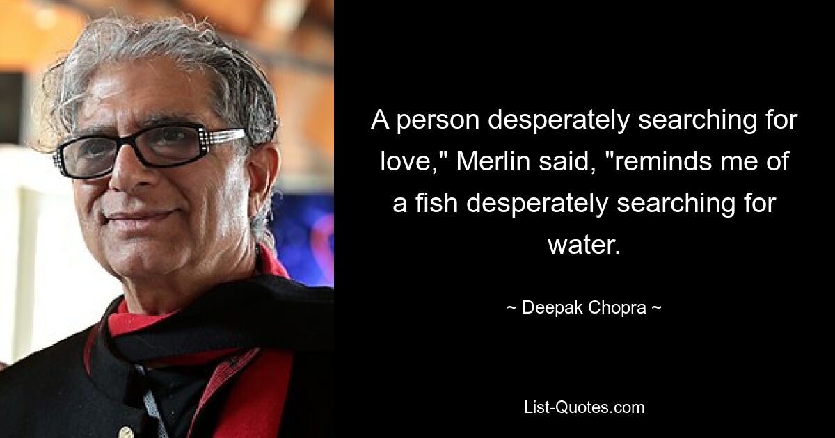 A person desperately searching for love," Merlin said, "reminds me of a fish desperately searching for water. — © Deepak Chopra