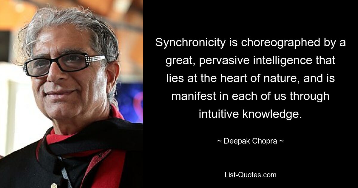 Synchronicity is choreographed by a great, pervasive intelligence that lies at the heart of nature, and is manifest in each of us through intuitive knowledge. — © Deepak Chopra