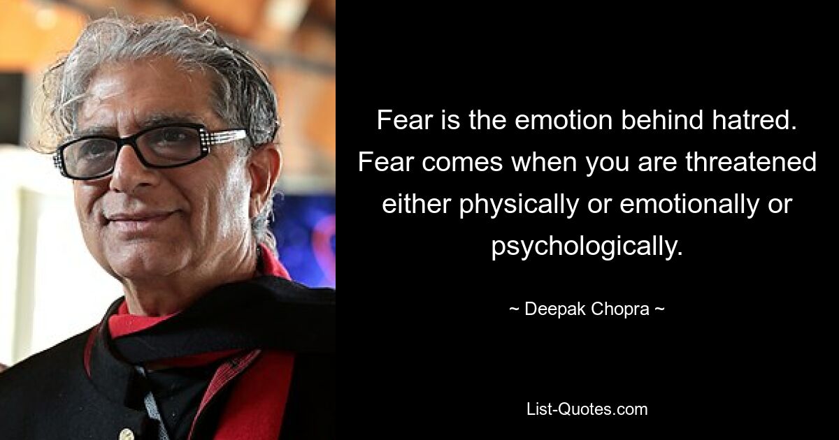 Fear is the emotion behind hatred. Fear comes when you are threatened either physically or emotionally or psychologically. — © Deepak Chopra